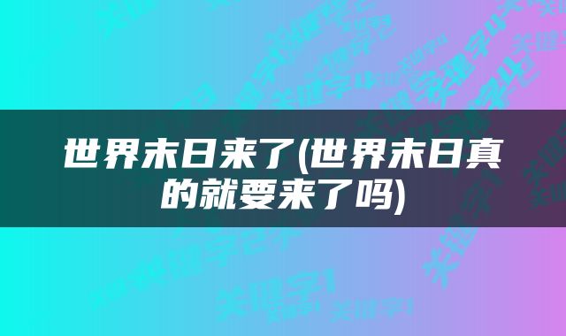 世界末日来了(世界末日真的就要来了吗)