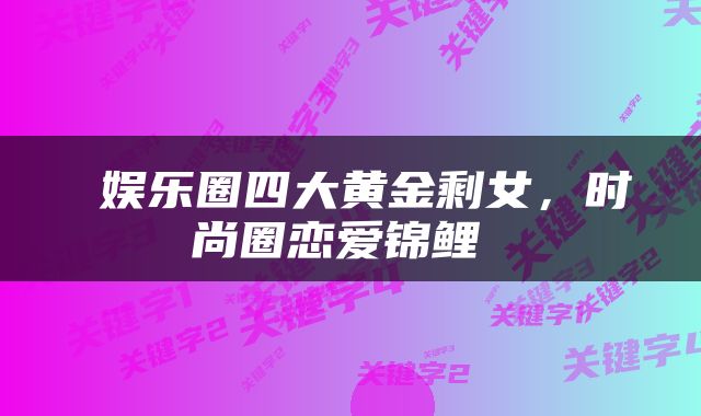  娱乐圈四大黄金剩女，时尚圈恋爱锦鲤 