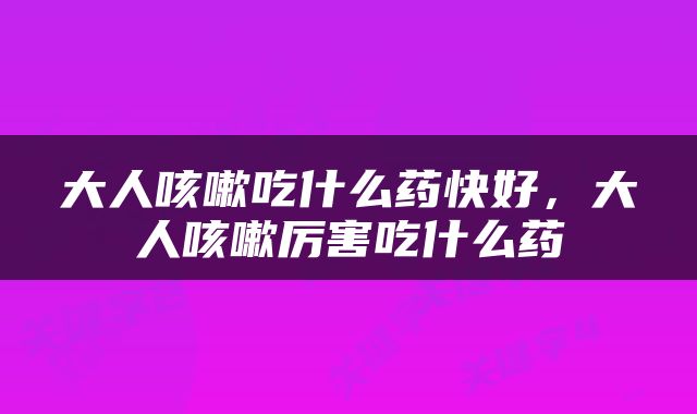 大人咳嗽吃什么药快好，大人咳嗽厉害吃什么药