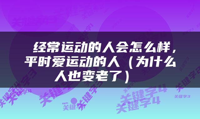  经常运动的人会怎么样，平时爱运动的人（为什么人也变老了） 
