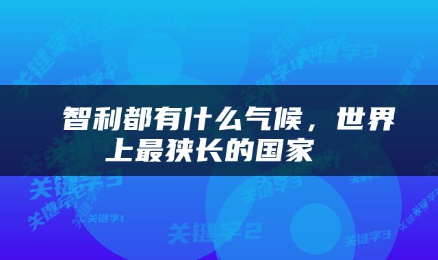  智利都有什么气候，世界上最狭长的国家 