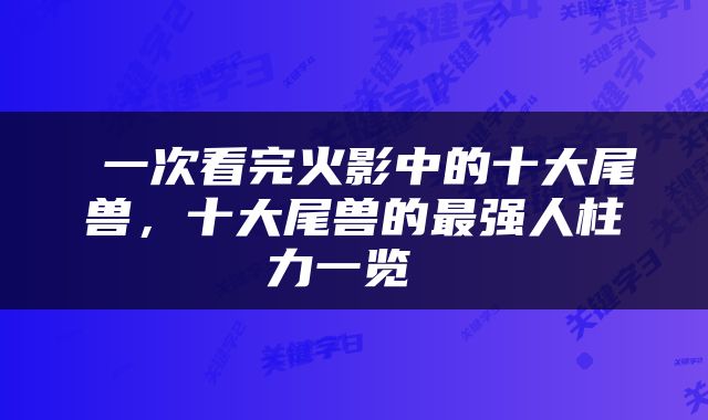  一次看完火影中的十大尾兽，十大尾兽的最强人柱力一览 
