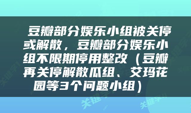  豆瓣部分娱乐小组被关停或解散，豆瓣部分娱乐小组不限期停用整改（豆瓣再关停解散瓜组、艾玛花园等3个问题小组） 