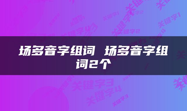 场多音字组词 场多音字组词2个