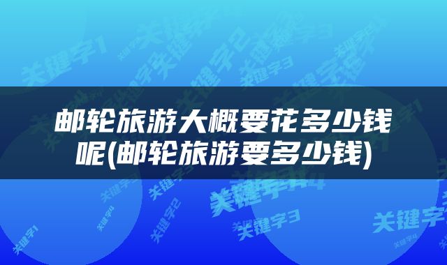 邮轮旅游大概要花多少钱呢(邮轮旅游要多少钱)