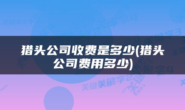 猎头公司收费是多少(猎头公司费用多少)