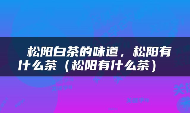 松阳白茶的味道，松阳有什么茶（松阳有什么茶） 