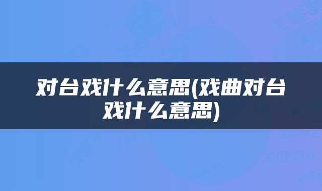 对台戏什么意思(戏曲对台戏什么意思)