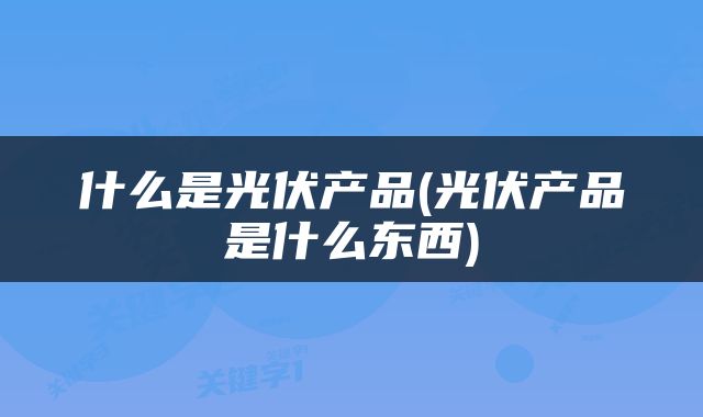 什么是光伏产品(光伏产品是什么东西)