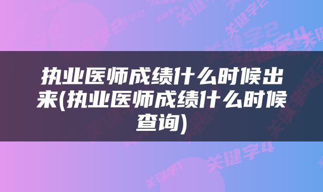 执业医师成绩什么时候出来(执业医师成绩什么时候查询)