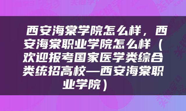  西安海棠学院怎么样，西安海棠职业学院怎么样（欢迎报考国家医学类综合类统招高校—西安海棠职业学院） 