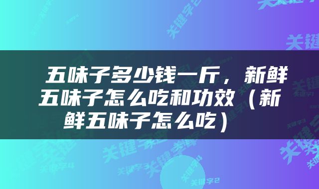  五味子多少钱一斤，新鲜五味子怎么吃和功效（新鲜五味子怎么吃） 