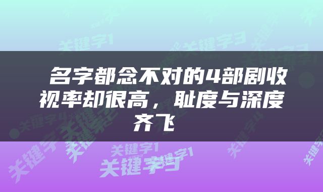  名字都念不对的4部剧收视率却很高，耻度与深度齐飞 