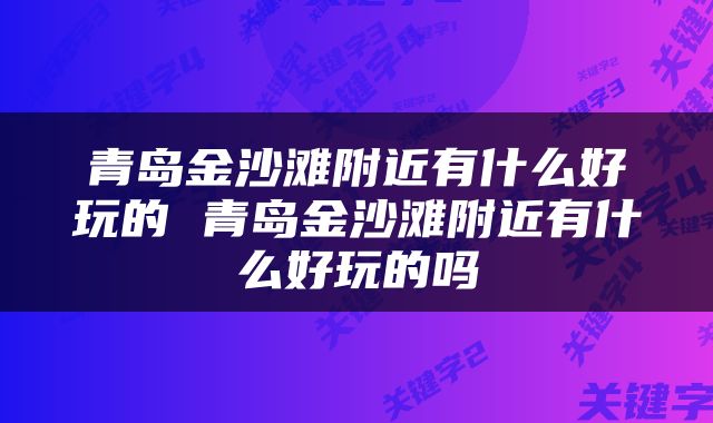 青岛金沙滩附近有什么好玩的 青岛金沙滩附近有什么好玩的吗