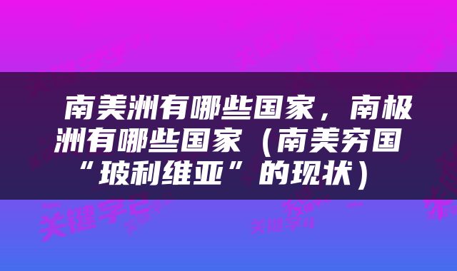  南美洲有哪些国家，南极洲有哪些国家（南美穷国“玻利维亚”的现状） 