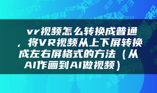  vr视频怎么转换成普通，将VR视频从上下屏转换成左右屏格式的方法（从AI作画到AI做视频） 