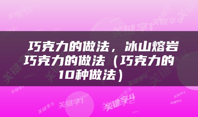  巧克力的做法，冰山熔岩巧克力的做法（巧克力的10种做法） 