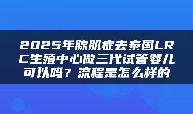2025年腺肌症去泰国LRC生殖中心做三代试管婴儿可以吗?流程是怎么样的