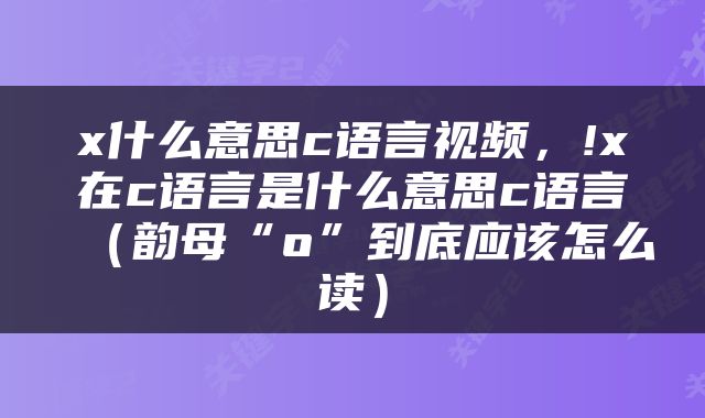 x什么意思c语言视频,!x在c语言是什么意思c语言(韵母“o”到底应该怎么读)