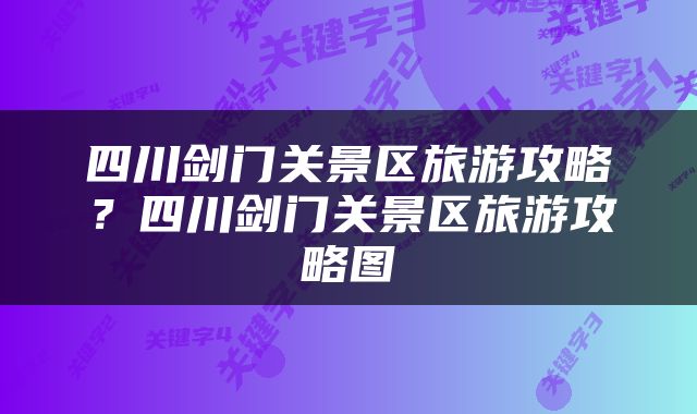 四川剑门关景区旅游攻略？四川剑门关景区旅游攻略图