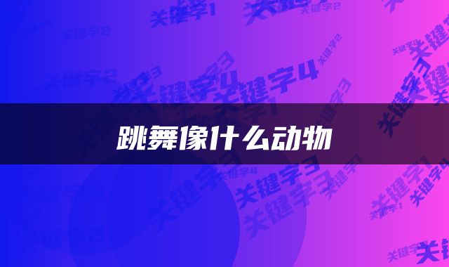 跳舞像什么动物