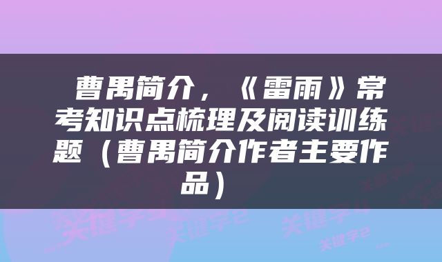  曹禺简介，《雷雨》常考知识点梳理及阅读训练题（曹禺简介作者主要作品） 