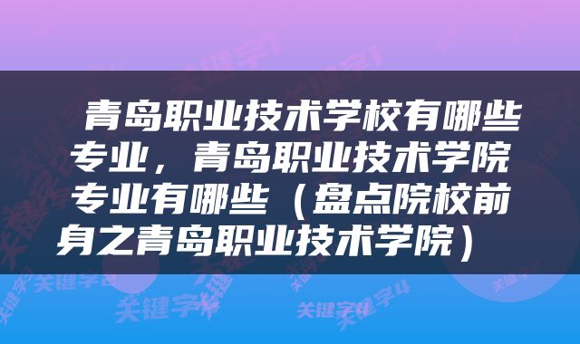  青岛职业技术学校有哪些专业，青岛职业技术学院专业有哪些（盘点院校前身之青岛职业技术学院） 