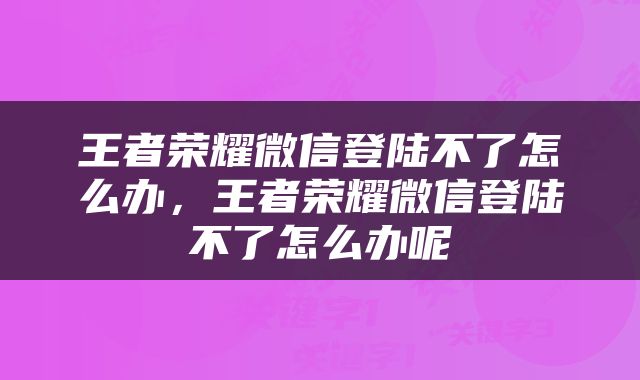 王者荣耀微信登陆不了怎么办，王者荣耀微信登陆不了怎么办呢