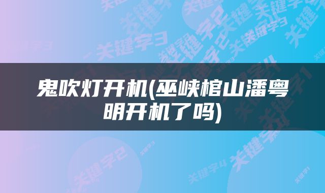 鬼吹灯开机(巫峡棺山潘粤明开机了吗)