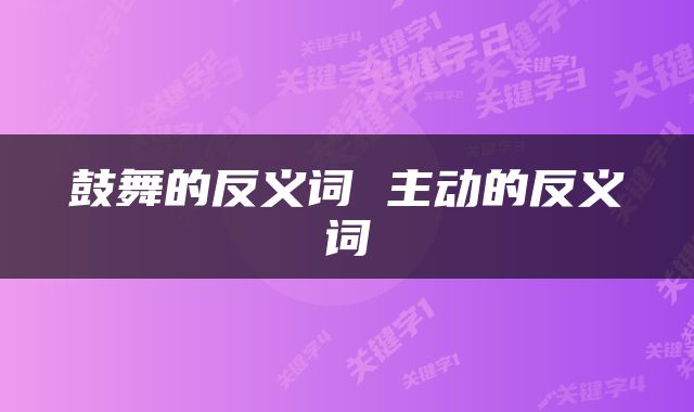 鼓舞的反义词 主动的反义词