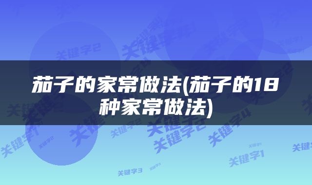 茄子的家常做法(茄子的18种家常做法)