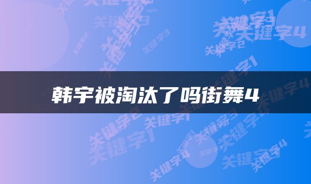 韩宇被淘汰了吗街舞4