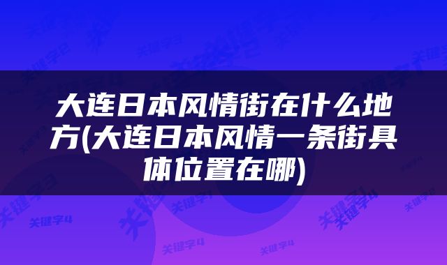 大连日本风情街在什么地方(大连日本风情一条街具体位置在哪)