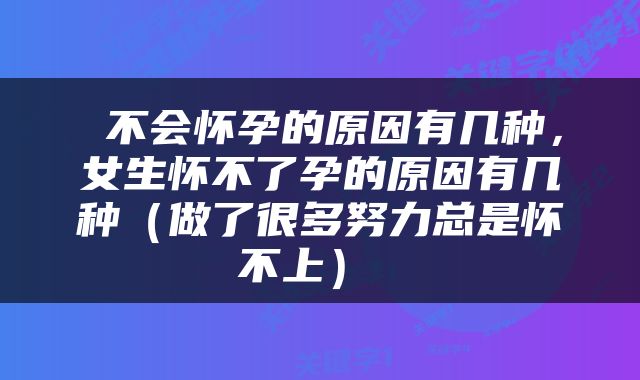  不会怀孕的原因有几种，女生怀不了孕的原因有几种（做了很多努力总是怀不上） 
