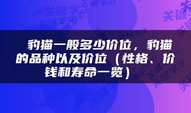  豹猫一般多少价位，豹猫的品种以及价位（性格、价钱和寿命一览） 