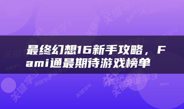  最终幻想16新手攻略，Fami通最期待游戏榜单 