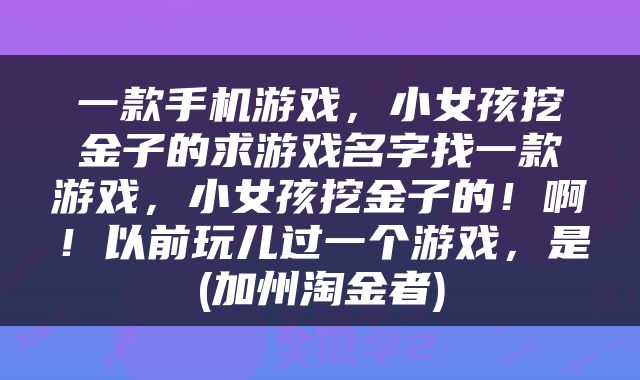 一款手机游戏，小女孩挖金子的求游戏名字找一款游戏，小女孩挖金子的！啊！以前玩儿过一个游戏，是(加州淘金者)
