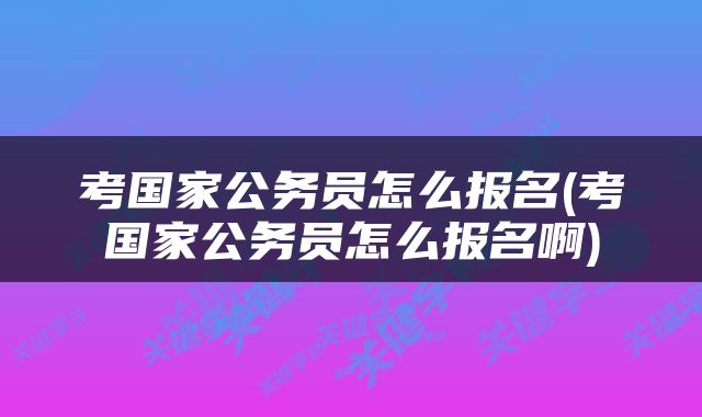 考国家公务员怎么报名(考国家公务员怎么报名啊)