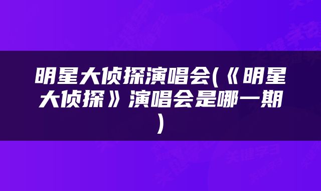 明星大侦探演唱会(《明星大侦探》演唱会是哪一期)