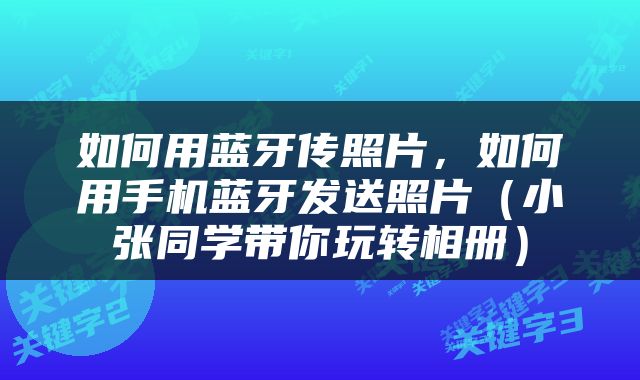 如何用蓝牙传照片，如何用手机蓝牙发送照片（小张同学带你玩转相册）