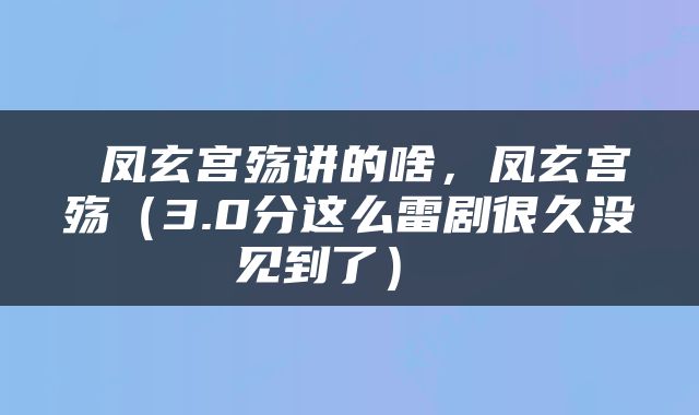  凤玄宫殇讲的啥，凤玄宫殇（3.0分这么雷剧很久没见到了） 