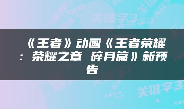 《王者》动画《王者荣耀：荣耀之章 碎月篇》新预告