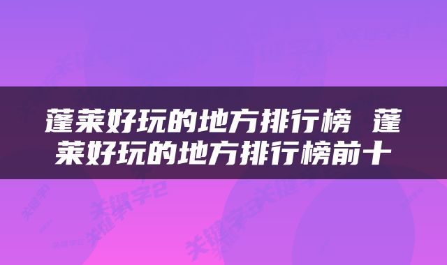 蓬莱好玩的地方排行榜 蓬莱好玩的地方排行榜前十