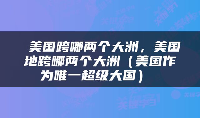  美国跨哪两个大洲，美国地跨哪两个大洲（美国作为唯一超级大国） 