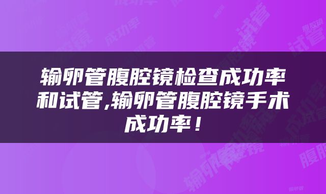 输卵管腹腔镜检查成功率和试管,输卵管腹腔镜手术成功率！