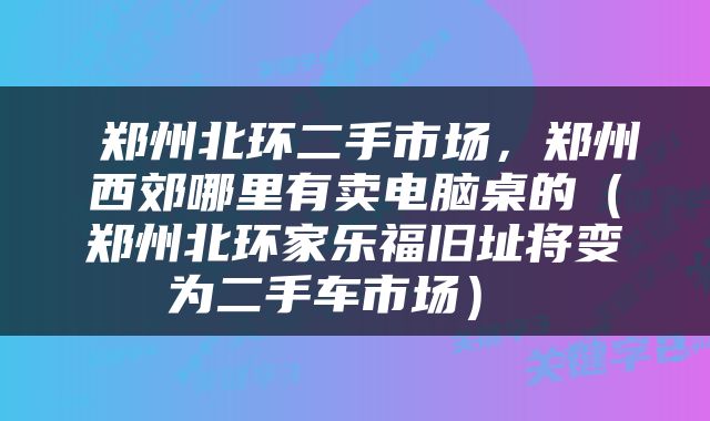  郑州北环二手市场，郑州西郊哪里有卖电脑桌的（郑州北环家乐福旧址将变为二手车市场） 