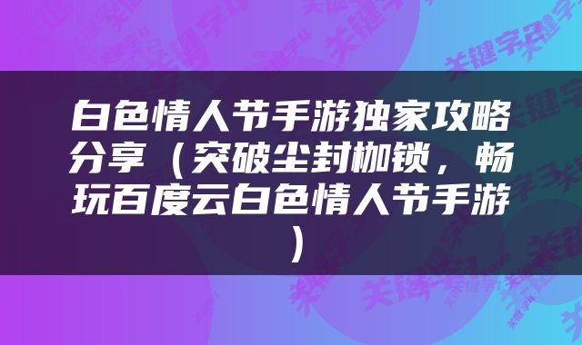 白色情人节手游独家攻略分享（突破尘封枷锁，畅玩百度云白色情人节手游）