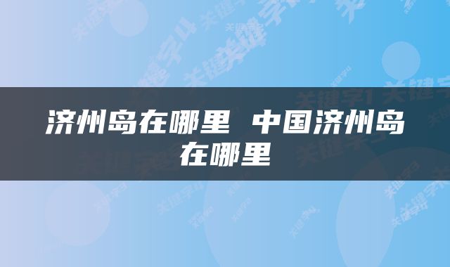 济州岛在哪里 中国济州岛在哪里