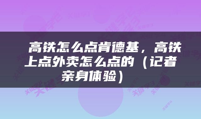  高铁怎么点肯德基，高铁上点外卖怎么点的（记者亲身体验） 