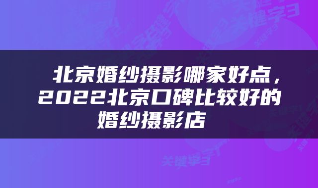  北京婚纱摄影哪家好点，2022北京口碑比较好的婚纱摄影店 
